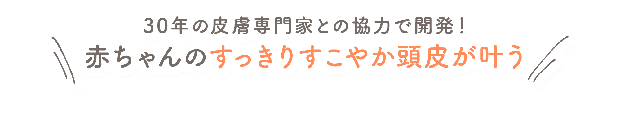 30年の皮膚専門家との協力で開発！ 赤ちゃんのすっきりすこやか頭皮が叶う