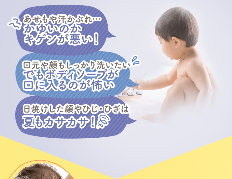 あせもや汗かぶれ…かゆいのかキゲンが悪い！ 口元や顔もしっかり洗いたい…でもボディソープが口に入るのが怖い 日焼けした顔やひじ・ひざは夏もカサカサ！