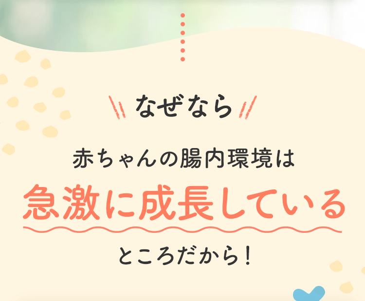 なぜなら 赤ちゃんの腸内環境は急激に成長しているところだから!
