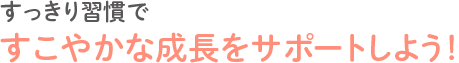 すっきり習慣ですこやかな成長をサポートしよう！