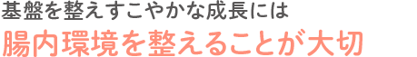 基盤を整えすこやかな成長には腸内環境を整えることが大切