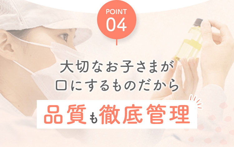 POINT04 大切なお子さまが口にするものだから品質も徹底管理