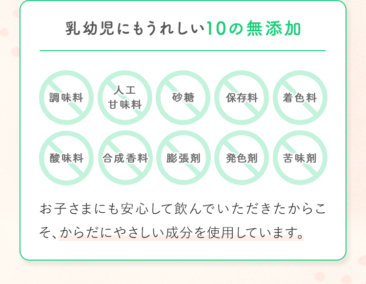 お子さまにも安心して飲んでいただきたからこそ、からだにやさしい成分を使用しています。