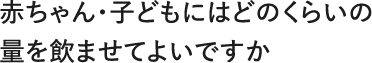 赤ちゃん・子どもにはどのくらいの量を飲ませてよいですか