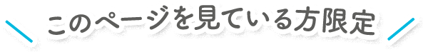 このページを見ている方限定