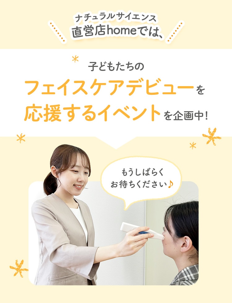 ナチュラルサイエンス直営店homeでは、子どもたちのフェイスケアデビューを応援するイベントを企画中!