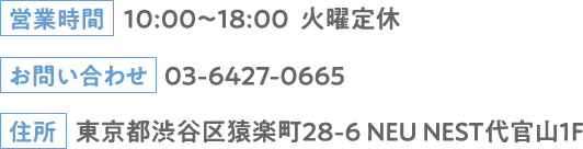 営業時間：10:00～18:00 火曜定休 お問い合わせ：03-6427-0665 住所：東京都渋谷区猿楽町28-6 NEU NEST代官山1F