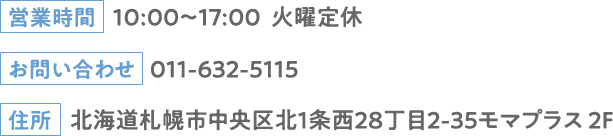 営業時間：10:00～17:00 火曜定休 お問い合わせ：011-632-5115 住所：北海道札幌市中央区北１条西28丁目2-35モマプラス 2F
