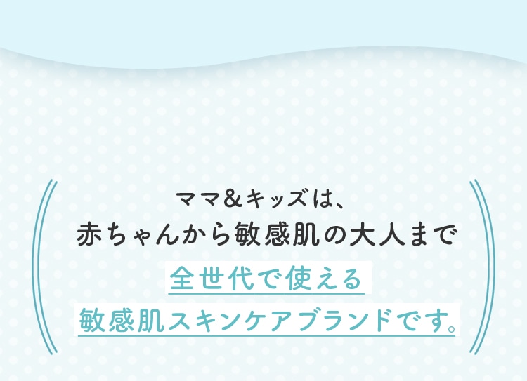 ママ＆キッズは、赤ちゃんから敏感肌の大人まで全世代で使える敏感肌スキンケアブランドです。