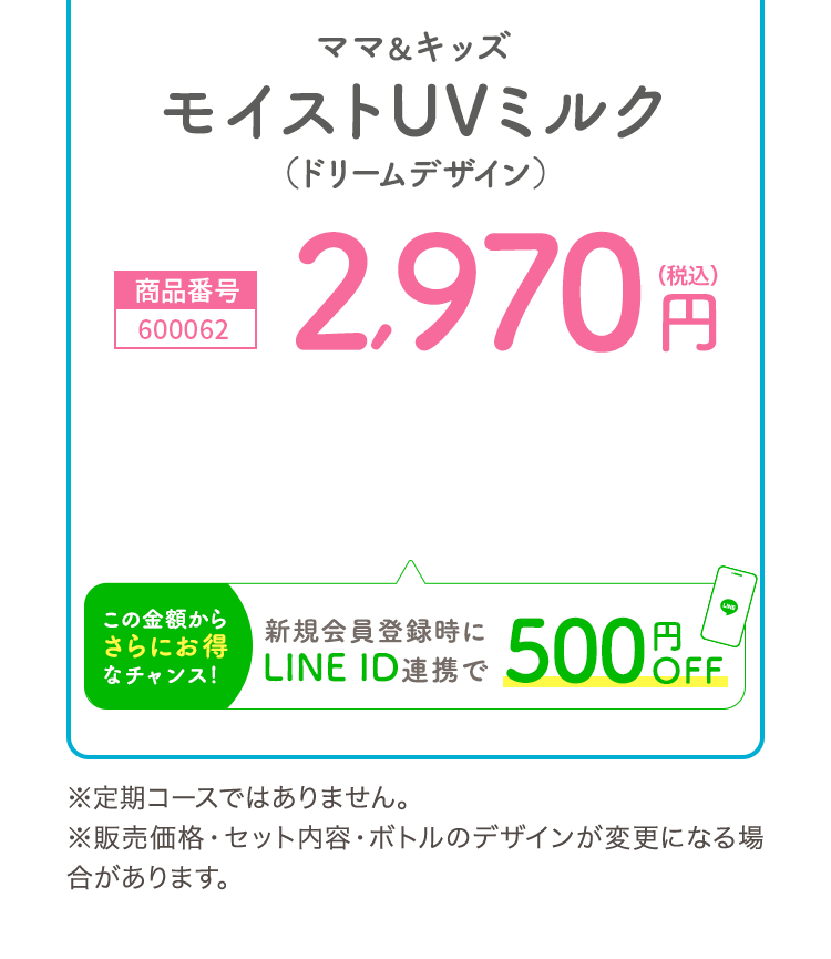 商品番号:600062 ママ＆キッズモイストUVミルクドリームデザイン 2,970（税込）クーポンコード使用で2,349円（税込）