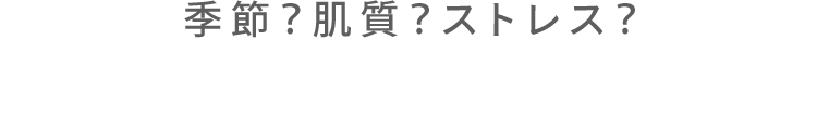 季節？肌質？ストレス？