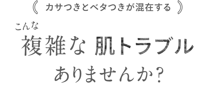 カサつきとベタつきが混在する こんな複雑な肌トラブル ありませんか？