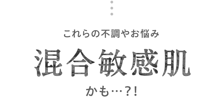 これらの不調やお悩み 混合敏感肌 かも…？！