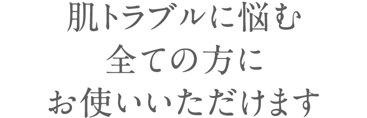 肌トラブルに悩む全ての方にお使いいただけます