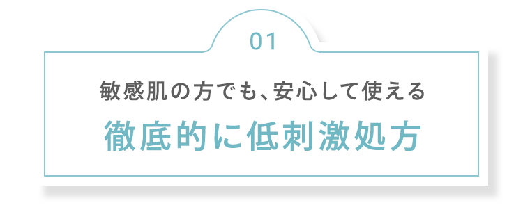 01 敏感肌の方でも、安心して使える 徹底的に低刺激処方