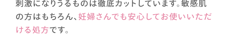 刺激になりうるものは徹底カットしています。敏感肌の方はもちろん、妊婦さんでもお使いいただける処方です。