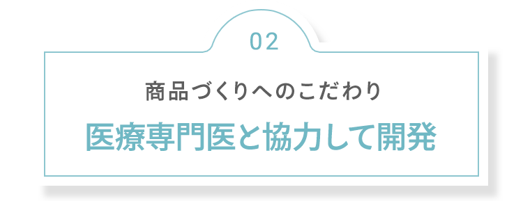 02 商品づくりへのこだわり 皮膚科専門医と協力して開発