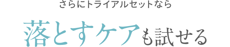 さらにトライアルセットなら 落とすケアも試せる