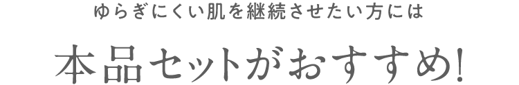 ゆらぎにくい肌を継続させたい方には 本品セットがおすすめ！