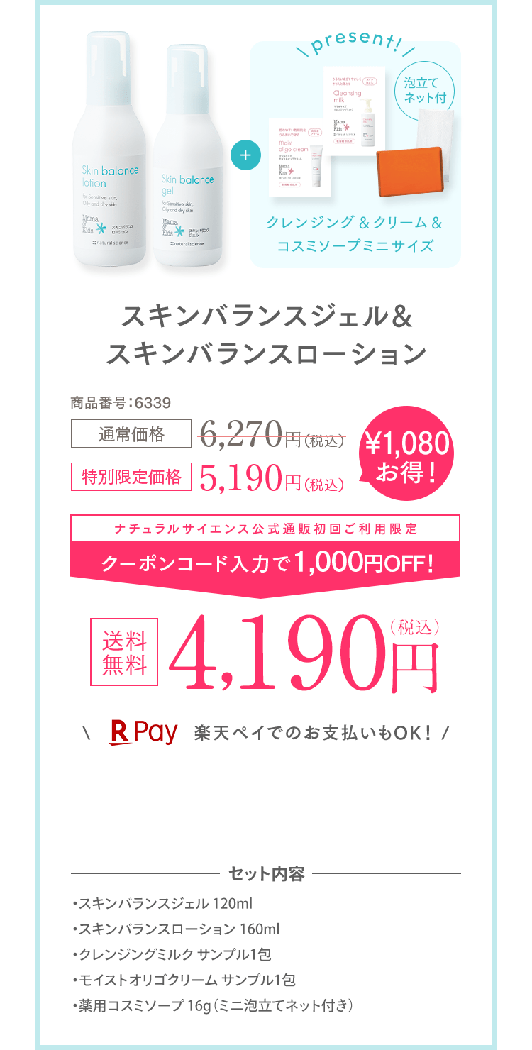 ＼ present! / 泡立て ネット付 クレンジング＆クリーム＆コスミソープミニサイズ スキンバランスジェル& スキンバランスローション 商品番号:6337 特別限定価格 送料無料 5,190円（税込）ナチュラルサイエンス公式通販初回ご利用限定 送料無料＆1,200円OFF！ 3,990円（税込） ＼ 楽天ペイでのお支払いもOK！ / セット内容 ・スキンバランスジェル 120ml ・スキンバランスローション 160ml ・クレンジングミルク サンプル1包 ・モイストオリゴクリーム サンプル1包 ・薬用コスミソープ 16g（ミニ泡立てネット付き）