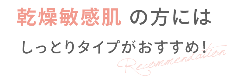 乾燥敏感肌 の方には しっとりタイプがおすすめ！