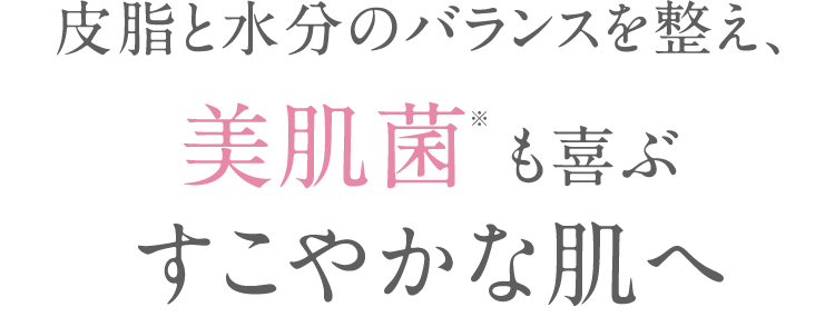 皮脂と水分のバランスを整え、 美肌菌も喜ぶすこやかな肌へ 