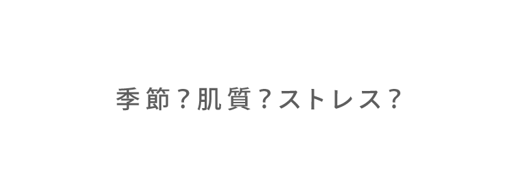 季節？肌質？ストレス？