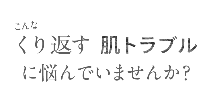 こんな くり返す 肌トラブル に悩んでいませんか？ Trouble