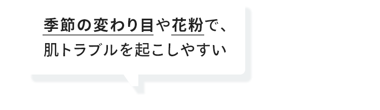季節の変わり目や花粉で、肌トラブルを起こしやすい
