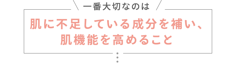 一番大切なのは肌に不足している成分を補い、肌機能を高めること