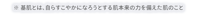 ※ 基肌とは、自らすこやかになろうとする肌本来の力を備えた肌のこと