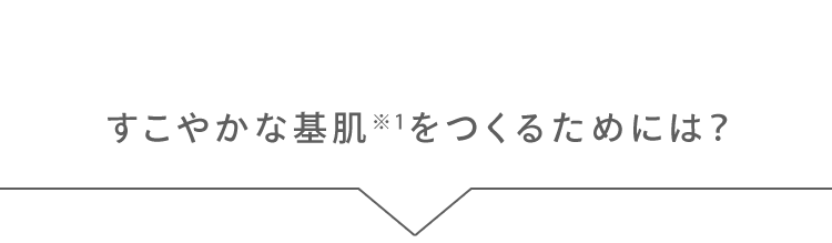 すこやかな基肌※1をつくるためには？