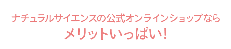 ナチュラルサイエンスの公式オンラインショップなら メリットいっぱい！