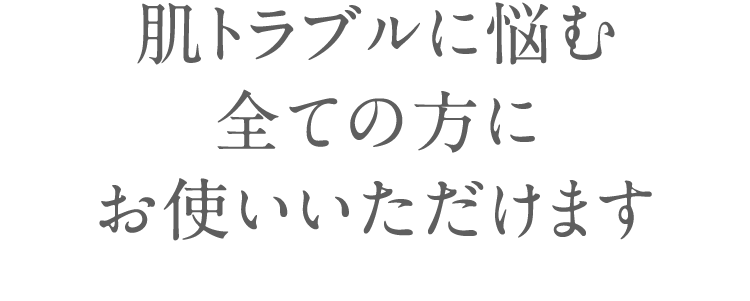 肌トラブルに悩む 全ての方に お使いいただけます