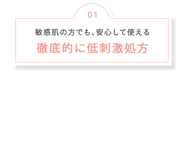 01 敏感肌の方でも、安心して使える 徹底的に低刺激処方