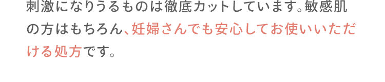 刺激になりうるものは徹底カットしています。敏感肌の方はもちろん、妊婦さんでも安心してお使いいただける処方です。