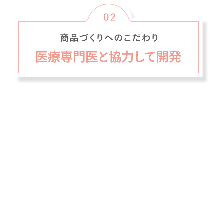 02 商品づくりへのこだわり 皮膚科専門医と協力して開発