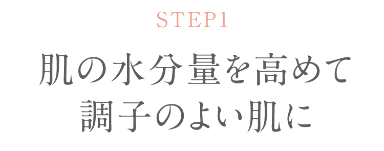 STEP1 肌の水分量を高めて 調子のよい肌に