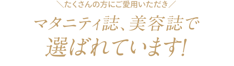 ＼たくさんの方にご愛用いただき／ マタニティ誌、美容誌で 選ばれています！