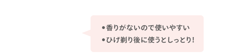 ●香りがないので使いやすい ●ひげ剃り後に使うとしっとり！