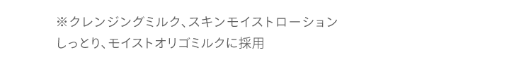 ※クレンジングミルク、スキンモイストローション しっとり、モイストオリゴミルクに採用