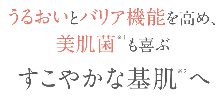 うるおいとバリア機能を高め、美肌菌※１も喜ぶすこやかな基肌※2へ