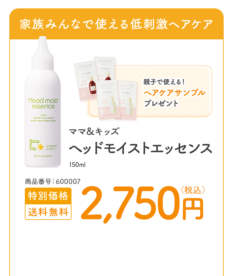 家族みんなで使える低刺激ヘアケア ママ＆キッズ ヘッドモイストエッセンス 150ml 商品番号：600007 特別価格 送料無料 2,750円（税込）