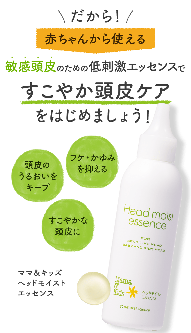 だから！ 赤ちゃんから使える敏感頭皮のための低刺激美容液ですこやか頭皮ケアをはじめましょう！ 頭皮のうるおいをキープ フケ・かゆみを抑える すこやかな頭皮に ママ＆キッズヘッドモイストエッセンス