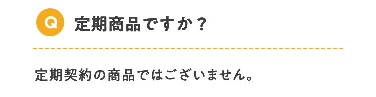 Q 定期商品ですか？ 定期契約の商品ではございません。