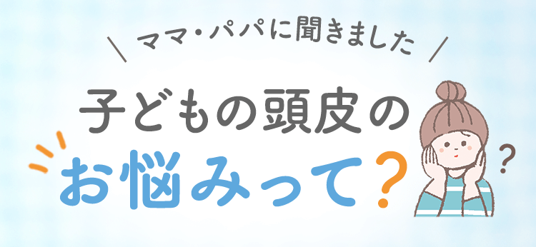 ママ・パパに聞きました 子どもの頭皮のお悩みって？