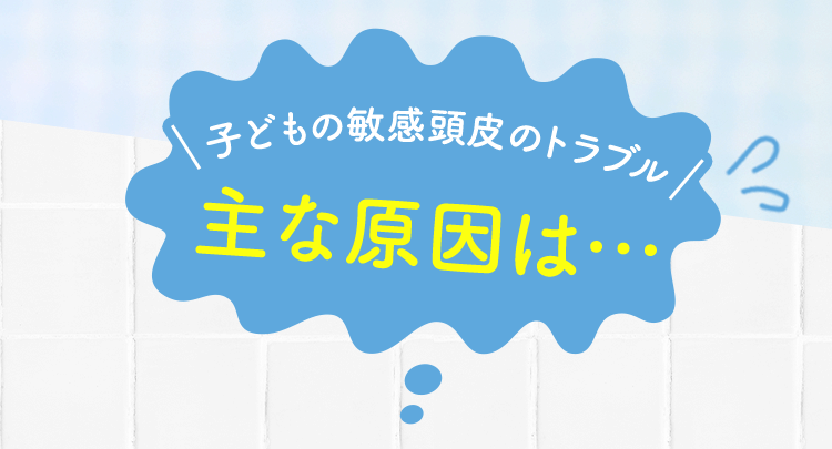 子どもの敏感頭皮のトラブル主な原因は…
