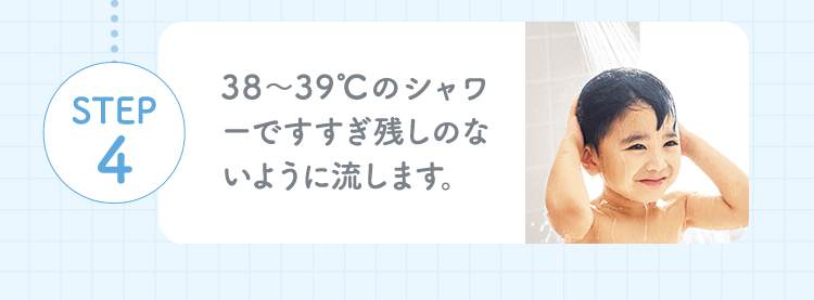 STEP4 38～39℃のシャワーですすぎ残しのないように流します。