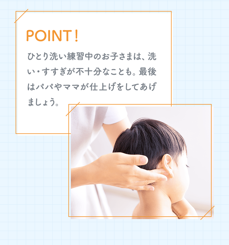 POINT！ ひとり洗い練習中のお子さまは、洗い・すすぎが不十分なことも。最後はパパやママが仕上げをしてあげましょう。