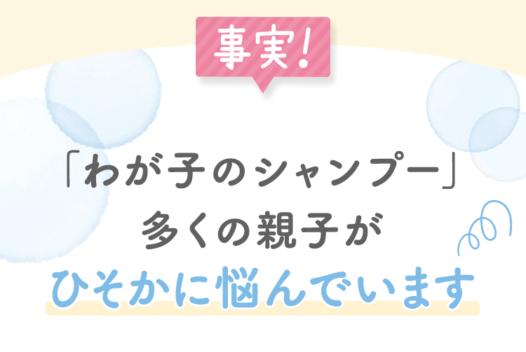事実！「わが子のシャンプー」多くの親子がひそかに悩んでいます